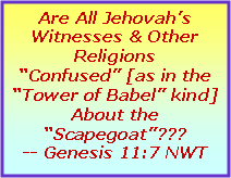 Text Box: Are All Jehovahs Witnesses & Other Religions Confused [as in the Tower of Babel kind] About the Scapegoat???-- Genesis 11:7 NWT
