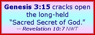 Text Box: Genesis 3:15 cracks open the long-held “Sacred Secret of God.” -- Revelation 10:7 NWT