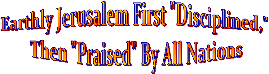 Earthly Jerusalem First "Disciplined,"
 Then "Praised" By All Nations