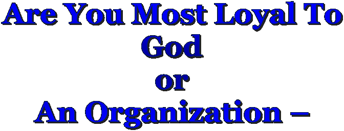 Are You Most Loyal To 
God 
or 
An Organization – 