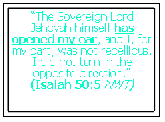 Text Box: “The Sovereign Lord Jehovah himself has opened my ear, and I, for my part, was not rebellious. I did not turn in the opposite direction.” (Isaiah 50:5 NWT)