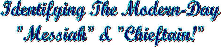 Identifying The Modern-Day
"Messiah" & "Chieftain!"