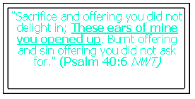 Text Box: “Sacrifice and offering you did not delight in; These ears of mine you opened up. Burnt offering and sin offering you did not ask for.” (Psalm 40:6 NWT)