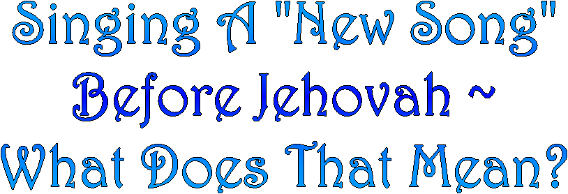 Singing A "New Song"
Before Jehovah ~
What Does That Mean?
