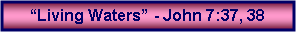 Text Box: Living Waters - John 7:37, 38