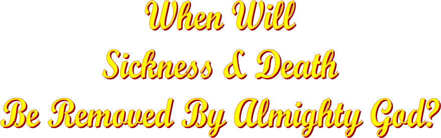 When Will
Sickness & Death
Be Removed By Almighty God?