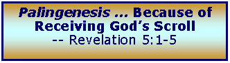 Text Box: Palingenesis ... Because of Receiving God’s Scroll -- Revelation 5:1-5